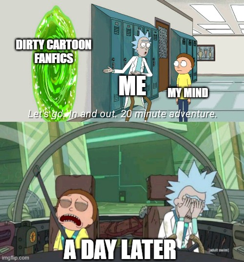 20 minute adventure rick morty | DIRTY CARTOON
FANFICS; ME; MY MIND; A DAY LATER | image tagged in 20 minute adventure rick morty | made w/ Imgflip meme maker