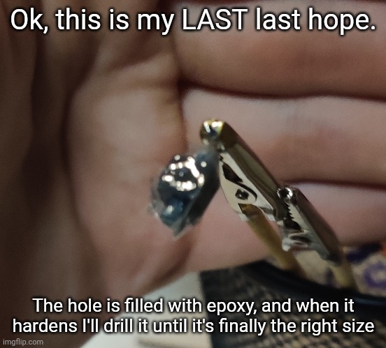 If this doesn't work I need to get another helios -_- | Ok, this is my LAST last hope. The hole is filled with epoxy, and when it hardens I'll drill it until it's finally the right size | made w/ Imgflip meme maker