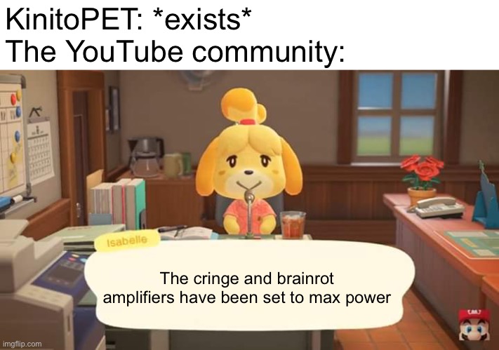 Why… just why… | KinitoPET: *exists*
The YouTube community:; The cringe and brainrot amplifiers have been set to max power | image tagged in isabelle animal crossing announcement,kinitopet,youtube,cringe,brainrot | made w/ Imgflip meme maker