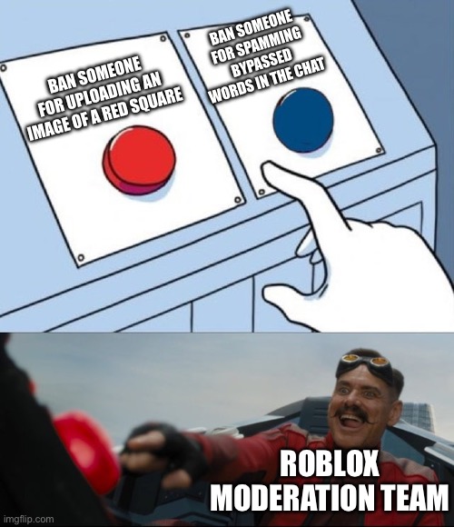 Sad but truuuue | BAN SOMEONE FOR SPAMMING BYPASSED WORDS IN THE CHAT; BAN SOMEONE FOR UPLOADING AN IMAGE OF A RED SQUARE; ROBLOX MODERATION TEAM | image tagged in robotnik button,roblox,banned from roblox | made w/ Imgflip meme maker