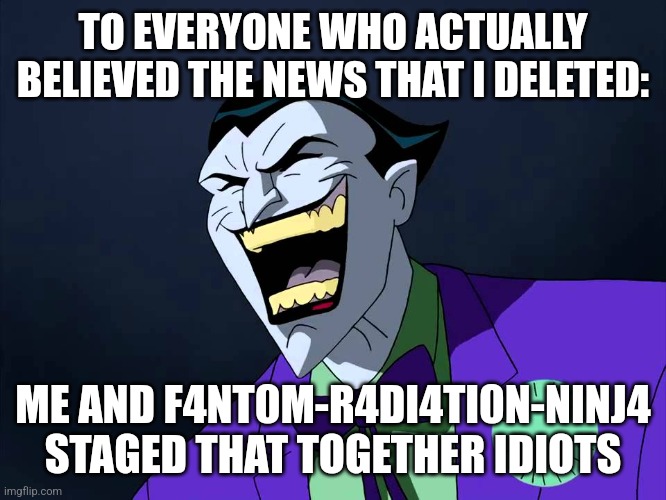 No one actually believed that right? | TO EVERYONE WHO ACTUALLY BELIEVED THE NEWS THAT I DELETED:; ME AND F4NT0M-R4DI4TI0N-NINJ4 STAGED THAT TOGETHER IDIOTS | image tagged in evil laughter | made w/ Imgflip meme maker
