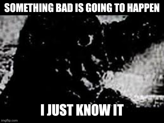 •_• | SOMETHING BAD IS GOING TO HAPPEN; I JUST KNOW IT | image tagged in prowler showa godzilla | made w/ Imgflip meme maker