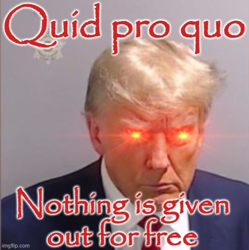 MAGA Trump evil eyes Quid Pro Quo Nothing is given out for free | Quid pro quo; Nothing is given
out for free | image tagged in republican,transactional personality,materialism materialistic,authoritarianism,evil,antichrist | made w/ Imgflip meme maker