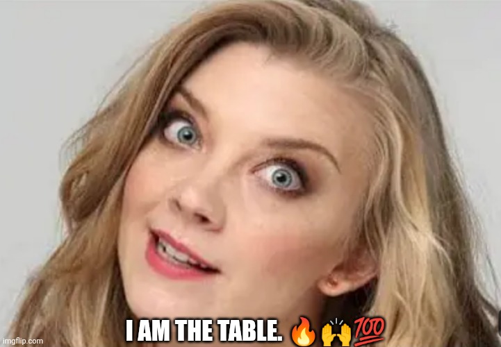 I am the table | I AM THE TABLE. 🔥🙌💯 | image tagged in funny memes | made w/ Imgflip meme maker