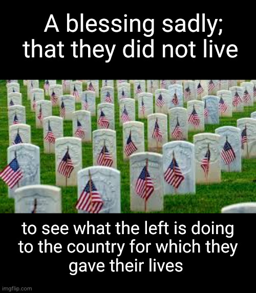 A blessing sadly; that they did not live | A blessing sadly; that they did not live; to see what the left is doing
to the country for which they
gave their lives | image tagged in military graves | made w/ Imgflip meme maker