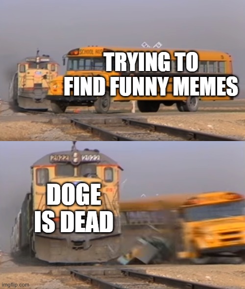 R.I.P. Doge | TRYING TO FIND FUNNY MEMES; DOGE IS DEAD | image tagged in a train hitting a school bus | made w/ Imgflip meme maker