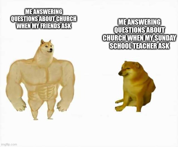 Strong dog vs weak dog | ME ANSWERING QUESTIONS ABOUT CHURCH WHEN MY FRIENDS ASK; ME ANSWERING QUESTIONS ABOUT CHURCH WHEN MY SUNDAY SCHOOL TEACHER ASK | image tagged in strong dog vs weak dog,church | made w/ Imgflip meme maker