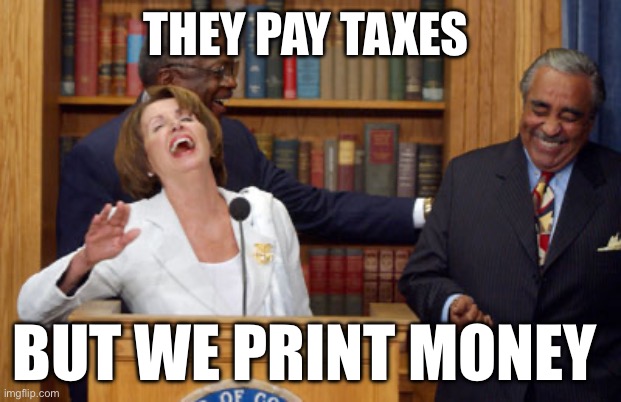 Nancy Pelosi Laughing | THEY PAY TAXES; BUT WE PRINT MONEY | image tagged in nancy pelosi laughing,federal reserve,politics,political meme,political,democrats | made w/ Imgflip meme maker