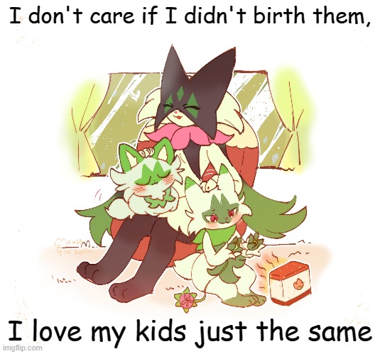 I don't care if I didn't birth them, I love my kids just the same | image tagged in frost,meowscarada,floragato,sprigatito | made w/ Imgflip meme maker