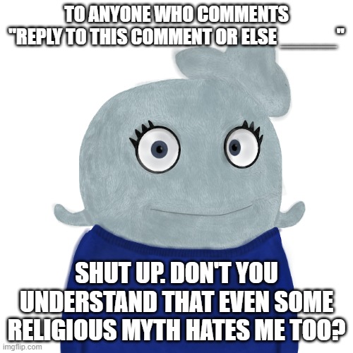 Defending myself. | TO ANYONE WHO COMMENTS
"REPLY TO THIS COMMENT OR ELSE _____"; SHUT UP. DON'T YOU UNDERSTAND THAT EVEN SOME RELIGIOUS MYTH HATES ME TOO? | image tagged in blueworld twitter | made w/ Imgflip meme maker
