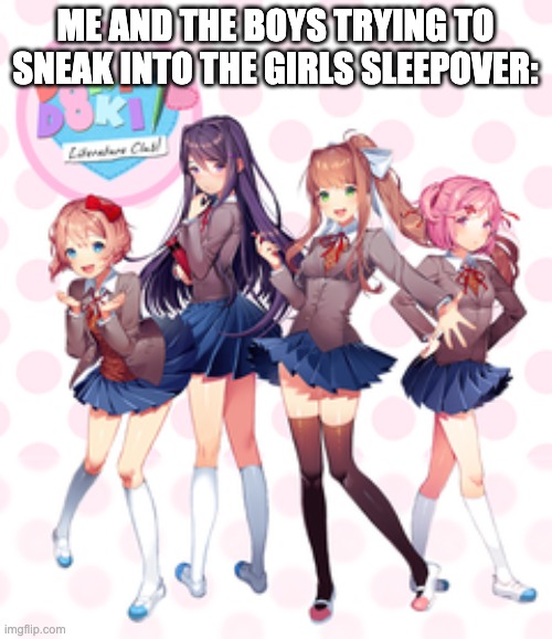 heck yea | ME AND THE BOYS TRYING TO SNEAK INTO THE GIRLS SLEEPOVER: | image tagged in doki doki literature club,femboy,memes | made w/ Imgflip meme maker