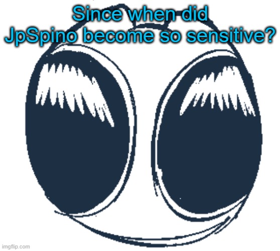 BTW Creature eyes | Since when did JpSpino become so sensitive? | image tagged in bwt creature eyes | made w/ Imgflip meme maker