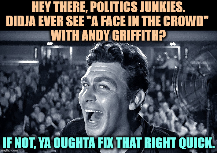 HEY THERE, POLITICS JUNKIES.
DIDJA EVER SEE "A FACE IN THE CROWD" 
WITH ANDY GRIFFITH? IF NOT, YA OUGHTA FIX THAT RIGHT QUICK. | image tagged in politics,fake,phony,television,trump | made w/ Imgflip meme maker