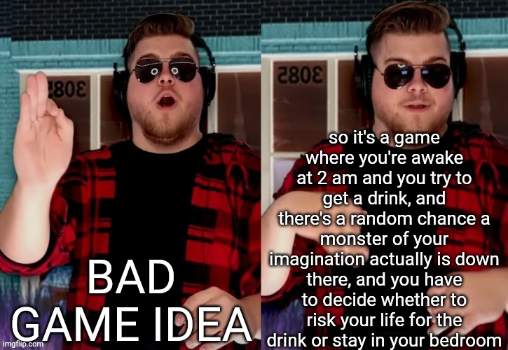 Bad X Idea | so it's a game where you're awake at 2 am and you try to get a drink, and there's a random chance a monster of your imagination actually is down there, and you have to decide whether to risk your life for the drink or stay in your bedroom; BAD GAME IDEA | image tagged in bad x idea | made w/ Imgflip meme maker