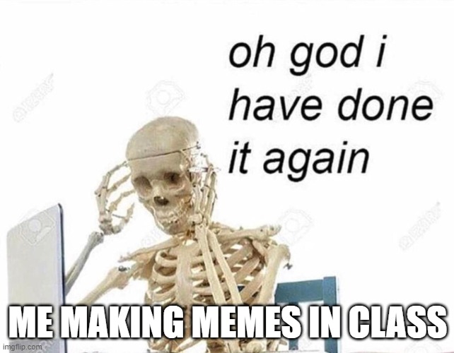 its true im doing this now | ME MAKING MEMES IN CLASS | image tagged in oh god i have done it again | made w/ Imgflip meme maker