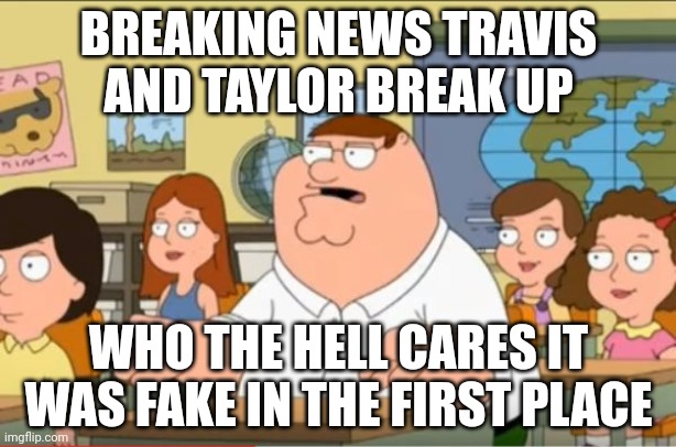 Breaking News | BREAKING NEWS TRAVIS AND TAYLOR BREAK UP; WHO THE HELL CARES IT WAS FAKE IN THE FIRST PLACE | image tagged in oh my god who the hell cares from family guy | made w/ Imgflip meme maker