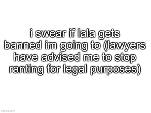 thp watching this stream go to shit bc others say the same things he does on a daily basis: | i swear if lala gets banned im going to (lawyers have advised me to stop ranting for legal purposes) | made w/ Imgflip meme maker