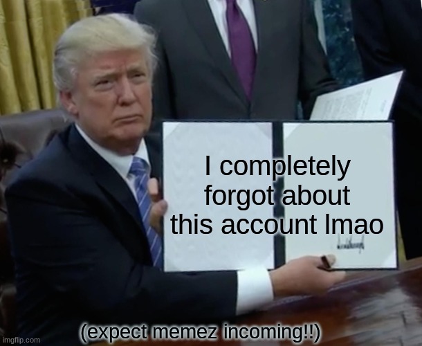 Trump Bill Signing Meme | I completely forgot about this account lmao; (expect memez incoming!!) | image tagged in memes,trump bill signing | made w/ Imgflip meme maker