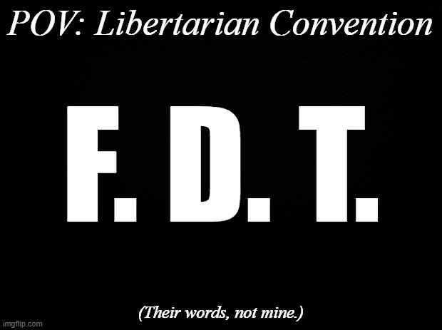 [Chant] "F*** Donald Trump!" | F. D. T. POV: Libertarian Convention; (Their words, not mine.) | image tagged in black background,libertarians,hate,donald trump,maga,scroll of truth | made w/ Imgflip meme maker