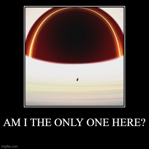 AM I THE ONLY ONE HERE? | | image tagged in funny,demotivationals | made w/ Imgflip demotivational maker