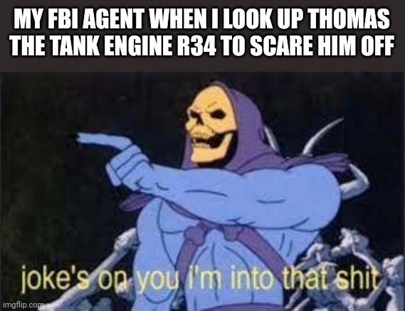Jokes on you im into that shit | MY FBI AGENT WHEN I LOOK UP THOMAS THE TANK ENGINE R34 TO SCARE HIM OFF | image tagged in jokes on you im into that shit | made w/ Imgflip meme maker