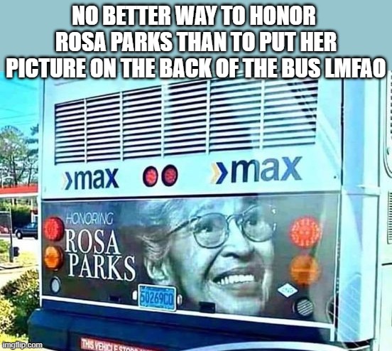 Some times the memes make theirself. | NO BETTER WAY TO HONOR  ROSA PARKS THAN TO PUT HER PICTURE ON THE BACK OF THE BUS LMFAO | image tagged in stupid liberals,funny memes,political humor,truth,maga,creepy joe biden | made w/ Imgflip meme maker