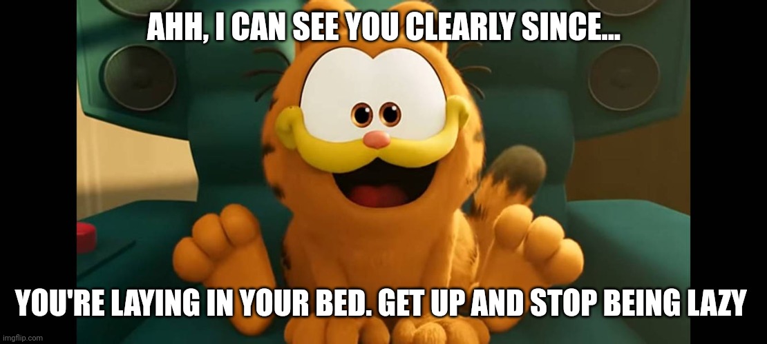 Hi | AHH, I CAN SEE YOU CLEARLY SINCE... YOU'RE LAYING IN YOUR BED. GET UP AND STOP BEING LAZY | image tagged in garfield da movie | made w/ Imgflip meme maker