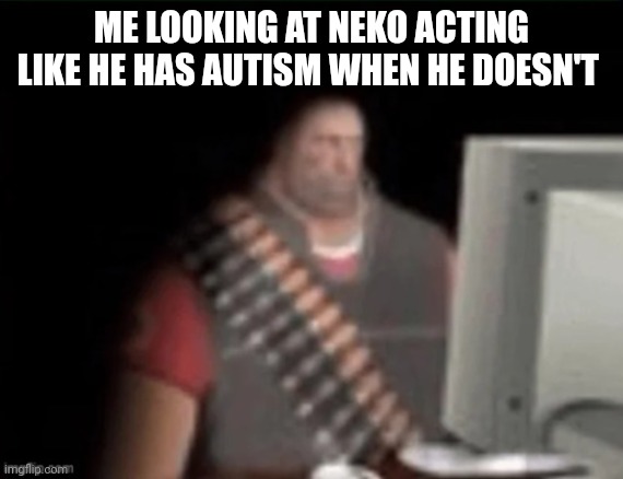 His recent posts | ME LOOKING AT NEKO ACTING LIKE HE HAS AUTISM WHEN HE DOESN'T | image tagged in sad heavy computer | made w/ Imgflip meme maker
