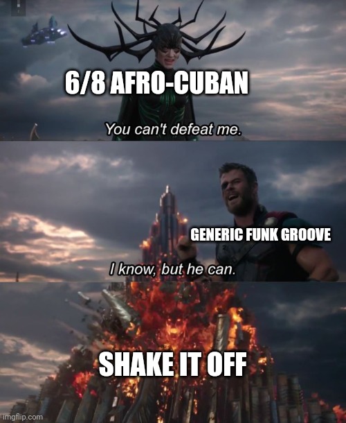 You can't defeat me | 6/8 AFRO-CUBAN; GENERIC FUNK GROOVE; SHAKE IT OFF | image tagged in you can't defeat me | made w/ Imgflip meme maker