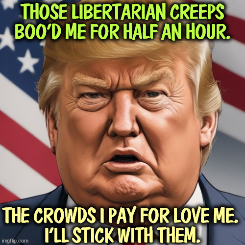 THOSE LIBERTARIAN CREEPS BOO'D ME FOR HALF AN HOUR. THE CROWDS I PAY FOR LOVE ME. 
I'LL STICK WITH THEM. | image tagged in libertarians,boo,trump | made w/ Imgflip meme maker