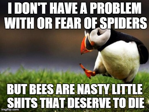 Unpopular Opinion Puffin Meme | I DON'T HAVE A PROBLEM WITH OR FEAR OF SPIDERS BUT BEES ARE NASTY LITTLE SHITS THAT DESERVE TO DIE | image tagged in memes,unpopular opinion puffin,AdviceAnimals | made w/ Imgflip meme maker