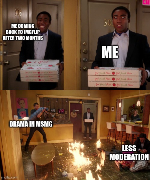 bro what happened | ME COMING BACK TO IMGFLIP AFTER TWO MONTHS; ME; DRAMA IN MSMG; LESS MODERATION | image tagged in coming back with pizza | made w/ Imgflip meme maker