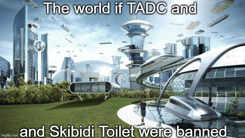 So true fr fr | The world if TADC and; and Skibidi Toilet were banned | image tagged in the world if | made w/ Imgflip meme maker
