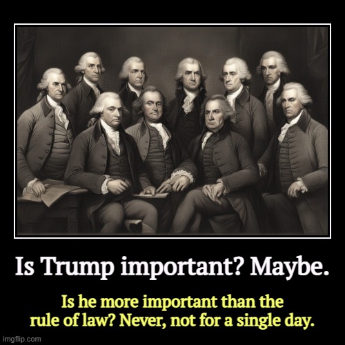 Is Trump important? Maybe. | Is he more important than the rule of law? Never, not for a single day. | image tagged in funny,demotivationals,trump,rule of law,founding fathers | made w/ Imgflip demotivational maker