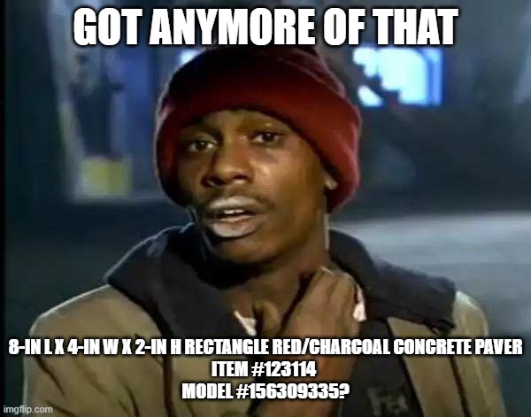 Y'all Got Any More Of That | GOT ANYMORE OF THAT; 8-IN L X 4-IN W X 2-IN H RECTANGLE RED/CHARCOAL CONCRETE PAVER
ITEM #123114 
MODEL #156309335? | image tagged in memes,y'all got any more of that | made w/ Imgflip meme maker