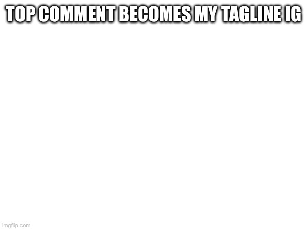 TOP COMMENT BECOMES MY TAGLINE IG | made w/ Imgflip meme maker