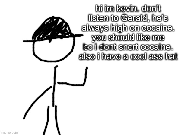 hi im kevin. don’t listen to Gerald, he’s always high on cocaine. you should like me bc i dont snort cocaine. also i have a cool ass hat | made w/ Imgflip meme maker