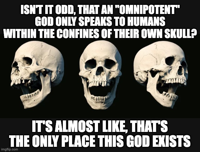 "God" is a human generated concept with no basis in reality. | ISN'T IT ODD, THAT AN "OMNIPOTENT" GOD ONLY SPEAKS TO HUMANS WITHIN THE CONFINES OF THEIR OWN SKULL? IT'S ALMOST LIKE, THAT'S THE ONLY PLACE THIS GOD EXISTS | image tagged in laughing skulls,atheism,atheist,atheists | made w/ Imgflip meme maker