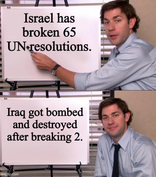 Rules for thee, not for me. | Israel has broken 65 UN resolutions. Iraq got bombed and destroyed after breaking 2. | image tagged in jim halpert explains,israel,palestine,iraq,genocide | made w/ Imgflip meme maker