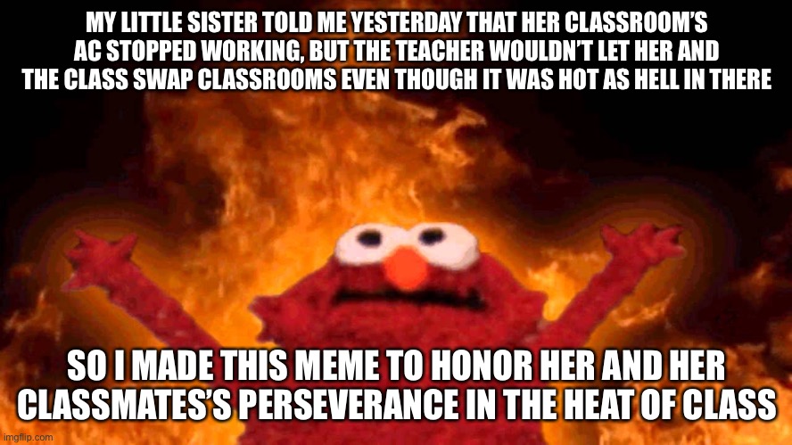 The real life stereotype of the class when the temp is more than 45 degrees Celsius, told from my 10-year-old sister’s POV | MY LITTLE SISTER TOLD ME YESTERDAY THAT HER CLASSROOM’S AC STOPPED WORKING, BUT THE TEACHER WOULDN’T LET HER AND THE CLASS SWAP CLASSROOMS EVEN THOUGH IT WAS HOT AS HELL IN THERE; SO I MADE THIS MEME TO HONOR HER AND HER CLASSMATES’S PERSEVERANCE IN THE HEAT OF CLASS | image tagged in elmo fire,summer,school,memes,oh wow are you actually reading these tags,siblings | made w/ Imgflip meme maker
