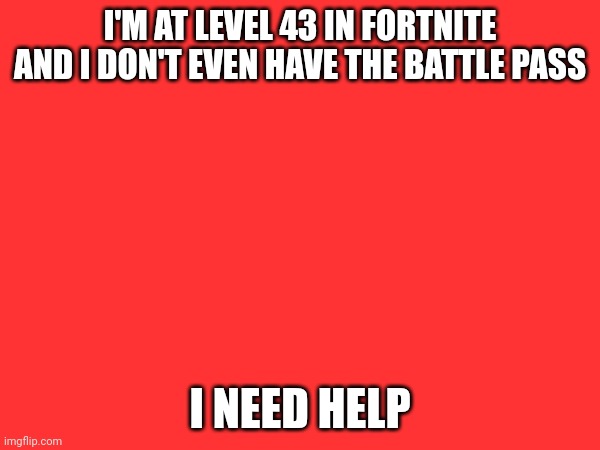 This is a cry for help | I'M AT LEVEL 43 IN FORTNITE AND I DON'T EVEN HAVE THE BATTLE PASS; I NEED HELP | made w/ Imgflip meme maker