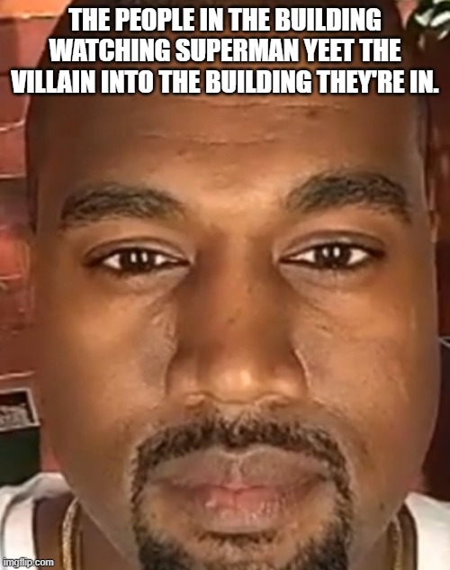 And then the building collapses but Superman is busy dealing with the villain to rescue them. | THE PEOPLE IN THE BUILDING WATCHING SUPERMAN YEET THE VILLAIN INTO THE BUILDING THEY'RE IN. | image tagged in kanye west stare,superman,funny,dc | made w/ Imgflip meme maker