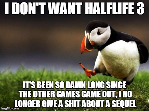 Unpopular Opinion Puffin | I DON'T WANT HALFLIFE 3 IT'S BEEN SO DAMN LONG SINCE THE OTHER GAMES CAME OUT, I NO LONGER GIVE A SHIT ABOUT A SEQUEL | image tagged in memes,unpopular opinion puffin,AdviceAnimals | made w/ Imgflip meme maker