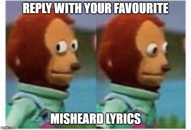 misheardlyrics.imgdr | REPLY WITH YOUR FAVOURITE; MISHEARD LYRICS | image tagged in side eye teddy | made w/ Imgflip meme maker