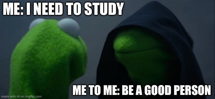 Evil Kermit | ME: I NEED TO STUDY; ME TO ME: BE A GOOD PERSON | image tagged in memes,evil kermit | made w/ Imgflip meme maker