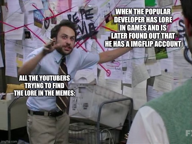 I’m not a Roblox developer YET | WHEN THE POPULAR DEVELOPER HAS LORE IN GAMES AND IS LATER FOUND OUT THAT HE HAS A IMGFLIP ACCOUNT; ALL THE YOUTUBERS TRYING TO FIND THE LORE IN THE MEMES: | image tagged in charlie conspiracy always sunny in philidelphia,lore,roblox,video games,memes | made w/ Imgflip meme maker