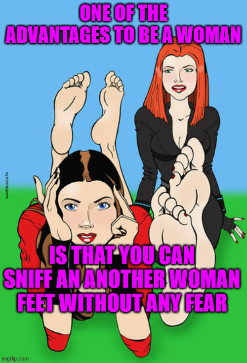 ONE OF THE ADVANTAGES TO BE A WOMAN; IS THAT YOU CAN SNIFF AN ANOTHER WOMAN FEET WITHOUT ANY FEAR | made w/ Imgflip meme maker