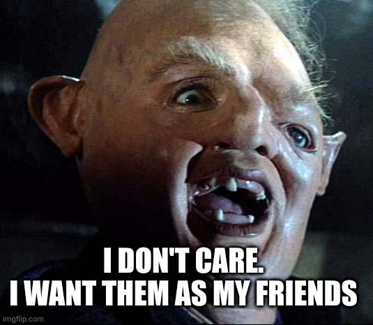 Sloth Goonies | I DON'T CARE. 
I WANT THEM AS MY FRIENDS | image tagged in sloth goonies | made w/ Imgflip meme maker
