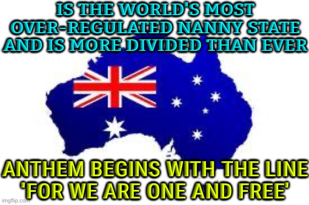 Welcome To Australia: The World’s Most Over-regulated Nanny State | IS THE WORLD'S MOST OVER-REGULATED NANNY STATE
AND IS MORE DIVIDED THAN EVER; ANTHEM BEGINS WITH THE LINE
'FOR WE ARE ONE AND FREE' | image tagged in australia,meanwhile in australia,australians,scumbag government,communism socialism,communism and capitalism | made w/ Imgflip meme maker