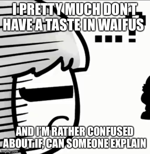 I PRETTY MUCH DON’T HAVE A TASTE IN WAIFUS; AND I’M RATHER CONFUSED ABOUT IF, CAN SOMEONE EXPLAIN | made w/ Imgflip meme maker